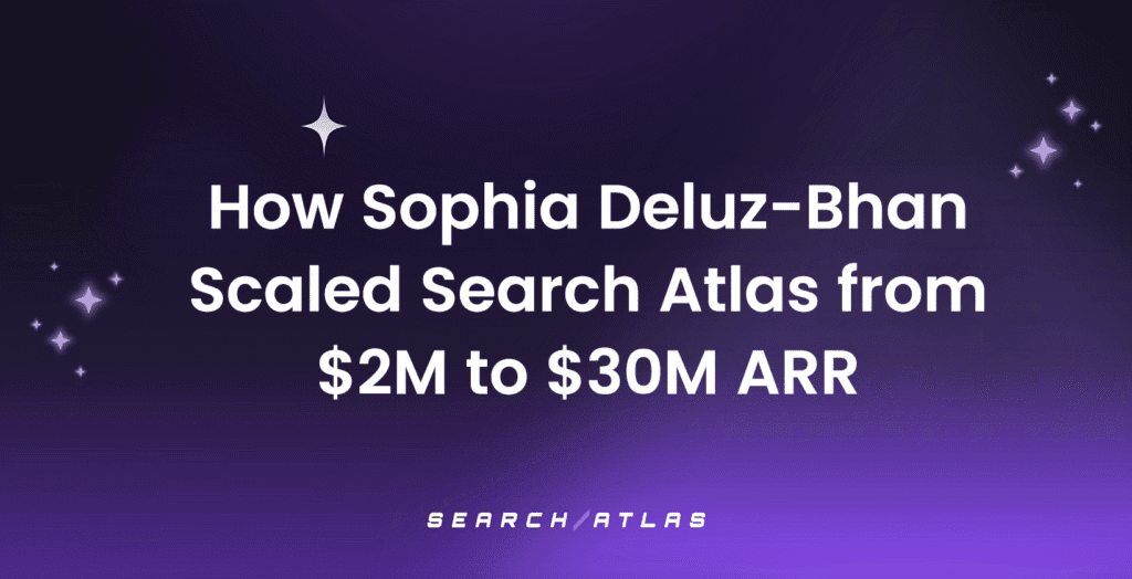 How Sophia Deluz-Bhan Scaled Search Atlas from $2M to $30M ARR: The Operational Playbook Behind One of the Fastest-Growing AI Search Marketing Companies